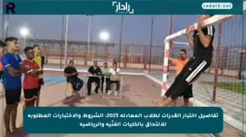 تفاصيل اختبار القدرات لطلاب المعادلة 2025: الشروط والاختبارات المطلوبة للالتحاق بالكليات الفنّية والرياضية